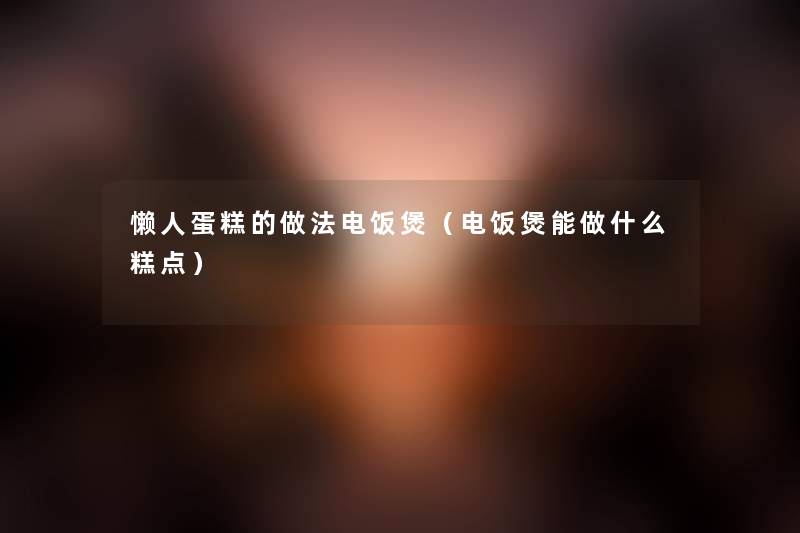 懒人蛋糕的做法电饭煲(电饭煲能做什么糕点) 懒人蛋糕的做法电饭煲(电饭煲能做什么糕点)