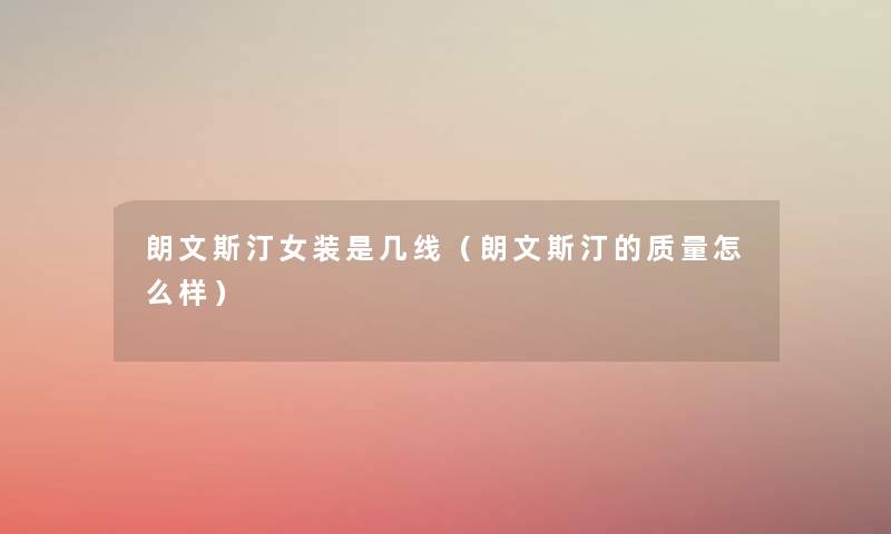 朗文斯汀女装是几线(朗文斯汀的质量怎么样) 朗文斯汀女装是几线(朗文斯汀的质量怎么样)