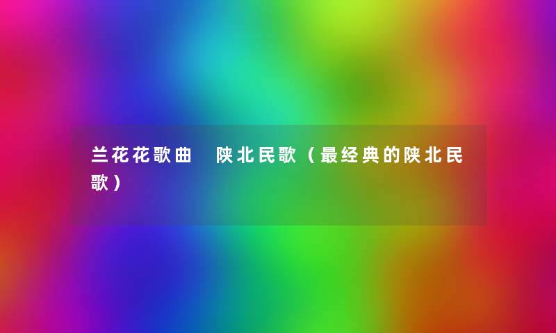 兰花花歌曲 陕北民歌(经典的陕北民歌) 兰花花歌曲 陕北民歌(经典的陕北民歌)
