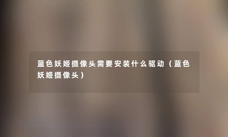 蓝色妖姬摄像头需要安装什么驱动(蓝色妖姬摄像头) 蓝色妖姬摄像头需要安装什么驱动(蓝色妖姬摄像头)