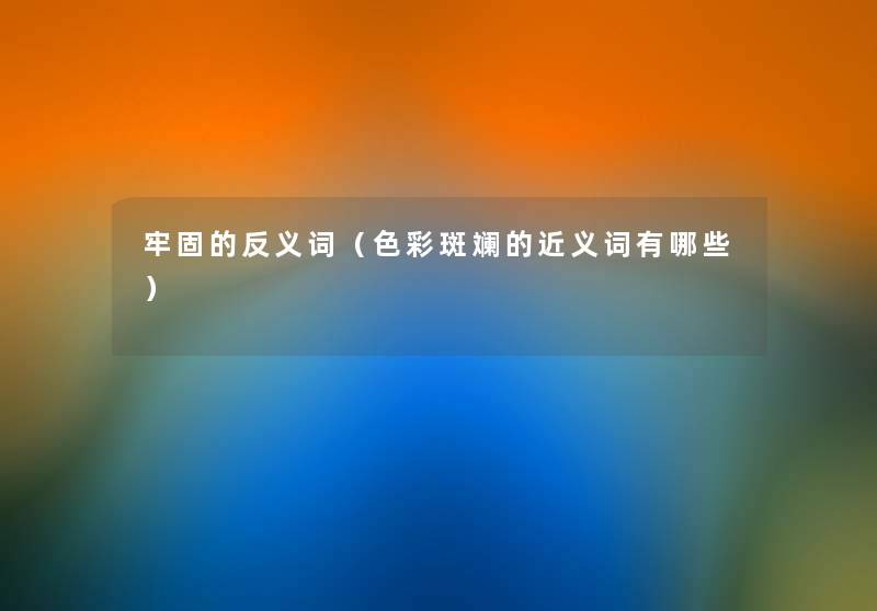 牢固的反义词(色彩斑斓的近义词有哪些) 牢固的反义词(色彩斑斓的近义词有哪些)