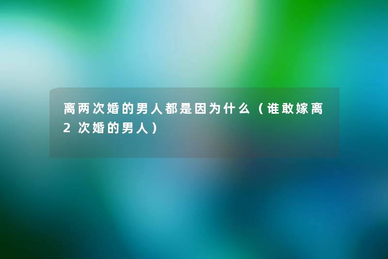 离两次婚的男人都是因为什么(谁敢嫁离2次婚的男人) 离两次婚的男人都是因为什么(谁敢嫁离2次婚的男人)