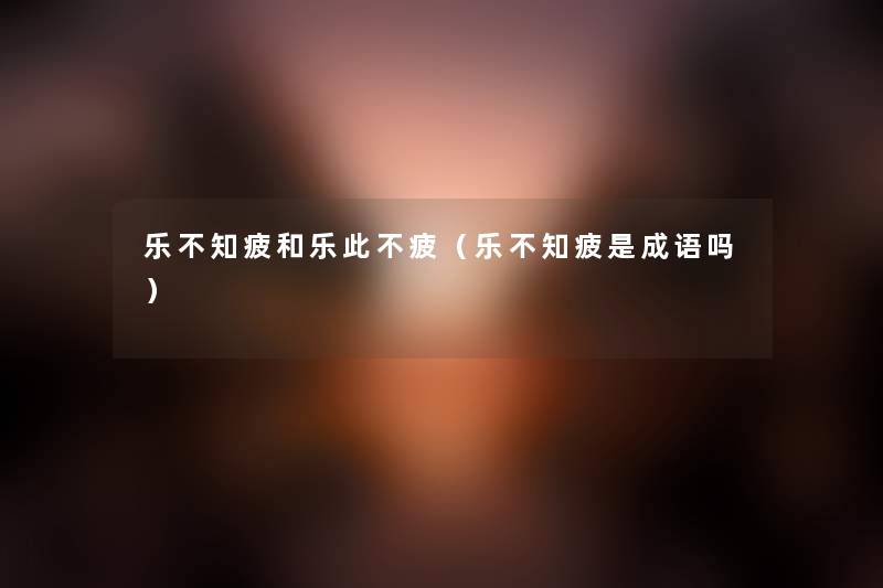乐不知疲和乐此不疲(乐不知疲是成语吗) 乐不知疲和乐此不疲(乐不知疲是成语吗)