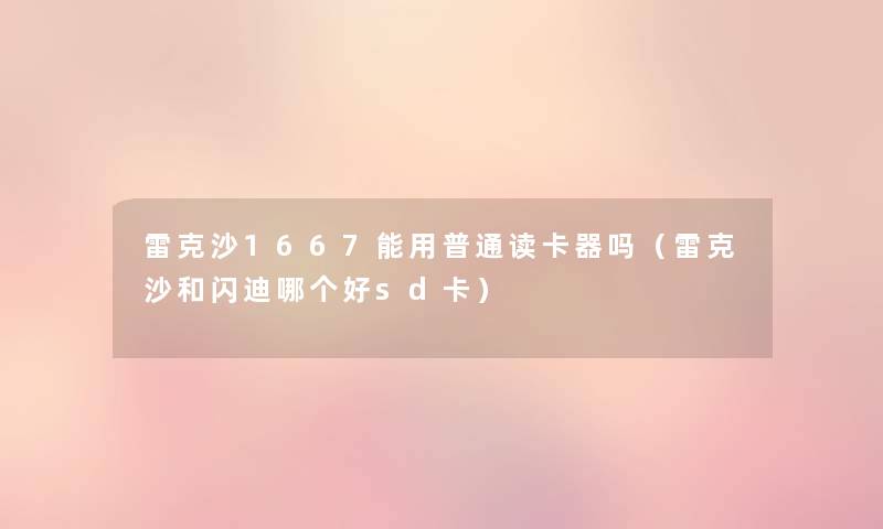 雷克沙1667能用普通读卡器吗(雷克沙和闪迪哪个好sd卡) 雷克沙1667能用普通读卡器吗(雷克沙和闪迪哪个好sd卡)