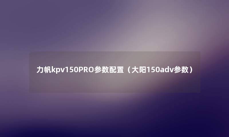 力帆kpv150PRO参数配置(大阳150adv参数) 力帆kpv150PRO参数配置(大阳150adv参数)