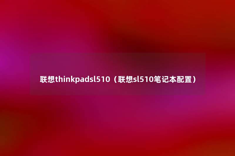联想thinkpadsl510(联想sl510笔记本配置) 联想thinkpadsl510(联想sl510笔记本配置)