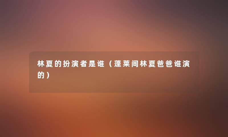 林夏的扮演者是谁(蓬莱间林夏爸爸谁演的) 林夏的扮演者是谁(蓬莱间林夏爸爸谁演的)
