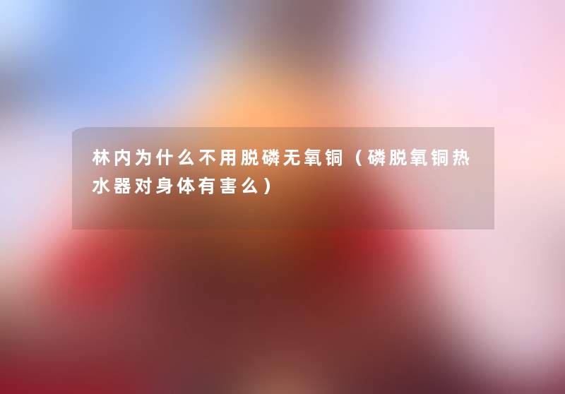 林内为什么不用脱磷无氧铜(磷脱氧铜热水器对身体有害么) 林内为什么不用脱磷无氧铜(磷脱氧铜热水器对身体有害么)