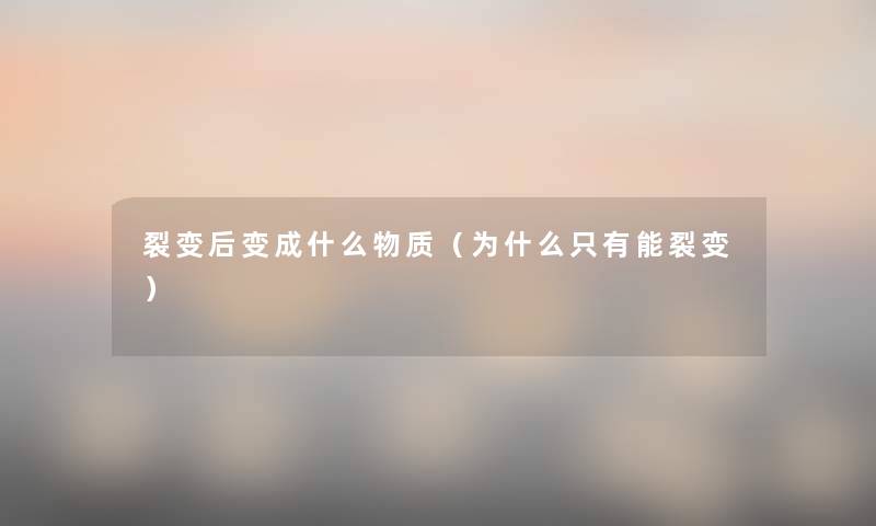 裂变后变成什么物质(为什么只有能裂变) 裂变后变成什么物质(为什么只有能裂变)