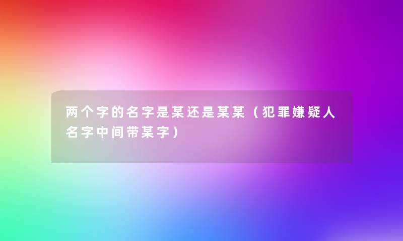 两个字的名字是某还是某某(犯罪嫌疑人名字中间带某字) 两个字的名字是某还是某某(犯罪嫌疑人名字中间带某字)