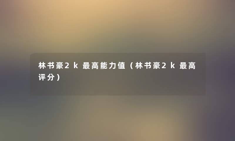 林书豪2k高能力值(林书豪2k高评分) 林书豪2k高能力值(林书豪2k高评分)