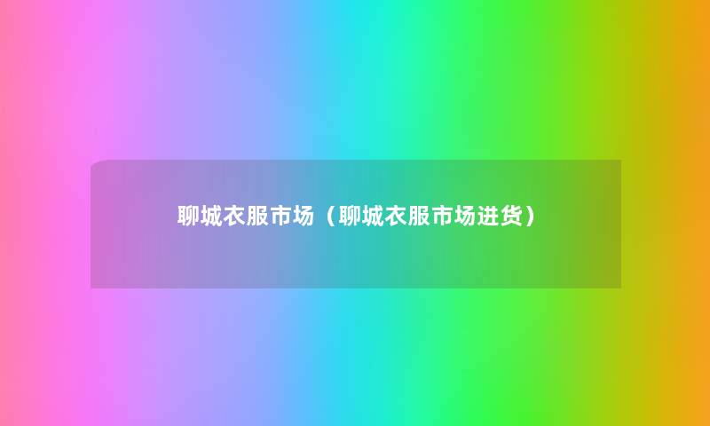 聊城衣服市场(聊城衣服市场进货) 聊城衣服市场(聊城衣服市场进货)