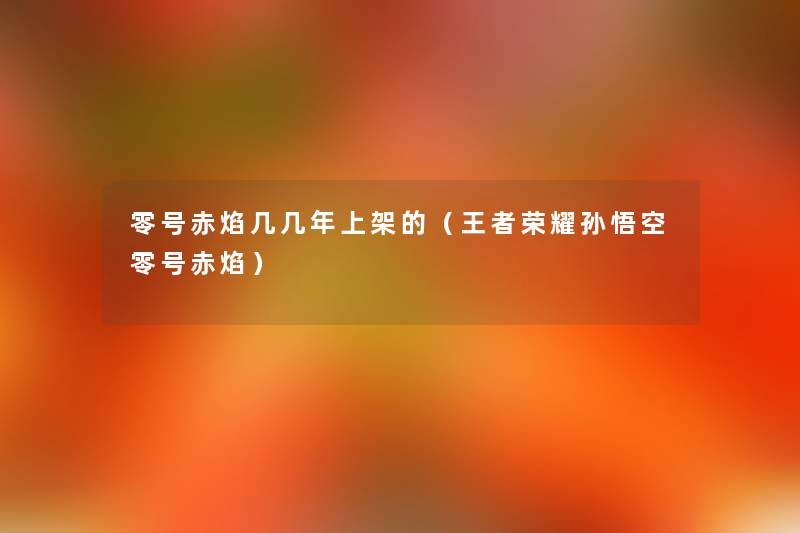 零号赤焰几几年上架的(王者荣耀孙悟空零号赤焰) 零号赤焰几几年上架的(王者荣耀孙悟空零号赤焰)