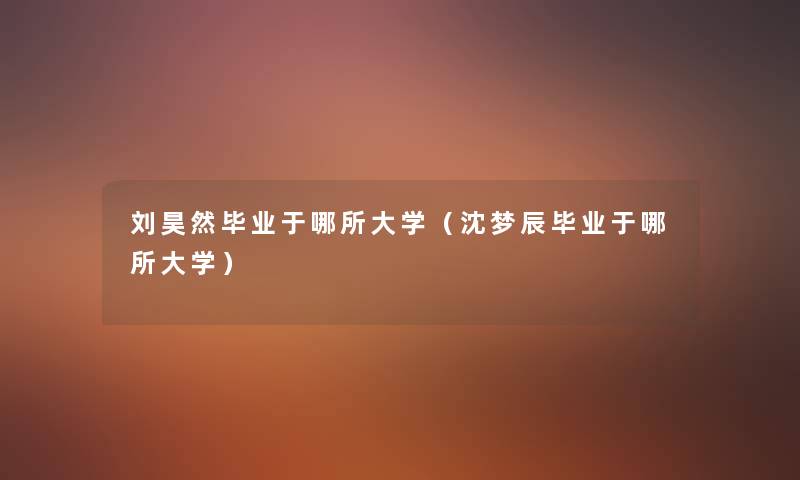刘昊然毕业于哪所大学(沈梦辰毕业于哪所大学) 刘昊然毕业于哪所大学(沈梦辰毕业于哪所大学)