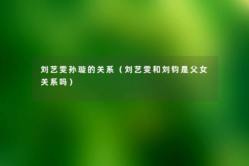 刘艺雯孙璇的关系(刘艺雯和刘钧是父女关系吗) 刘艺雯孙璇的关系(刘艺雯和刘钧是父女关系吗)