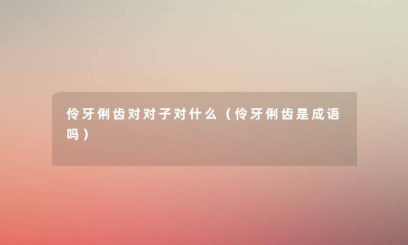 伶牙俐齿对对子对什么(伶牙俐齿是成语吗) 伶牙俐齿对对子对什么(伶牙俐齿是成语吗)