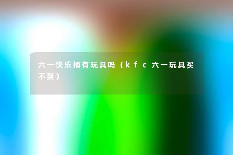 六一快乐桶有玩具吗(kfc六一玩具买不到) 六一快乐桶有玩具吗(kfc六一玩具买不到)