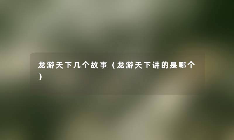 龙游天下几个故事(龙游天下讲的是哪个) 龙游天下几个故事(龙游天下讲的是哪个)