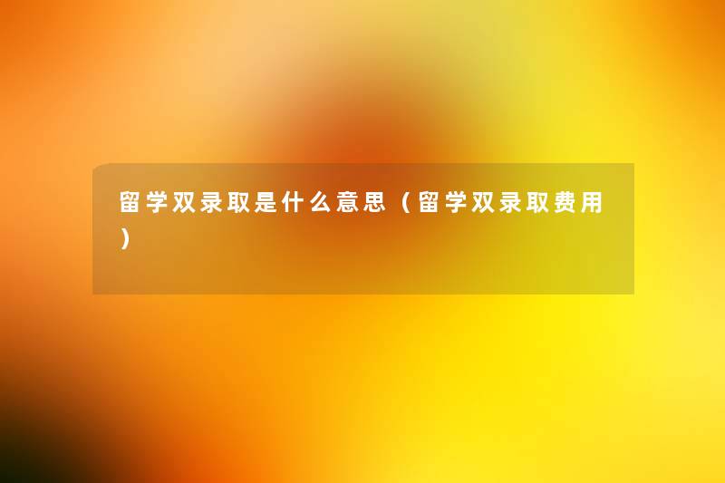 留学双录取是什么意思(留学双录取费用) 留学双录取是什么意思(留学双录取费用)