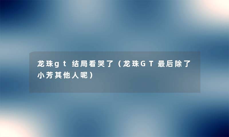 龙珠gt结局看哭了(龙珠GT这里要说小芳其他人呢) 龙珠gt结局看哭了(龙珠GT这里要说小芳其他人呢)