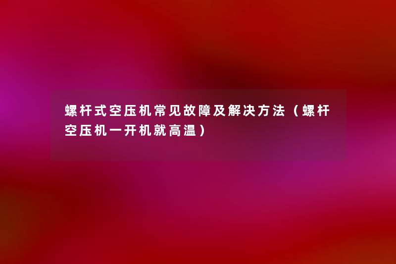螺杆式空压机常见故障及解决方法(螺杆空压机一开机就高温) 螺杆式空压机常见故障及解决方法(螺杆空压机一开机就高温)