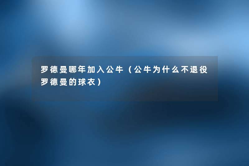 罗德曼哪年加入公牛(公牛为什么不退役罗德曼的球衣) 罗德曼哪年加入公牛(公牛为什么不退役罗德曼的球衣)