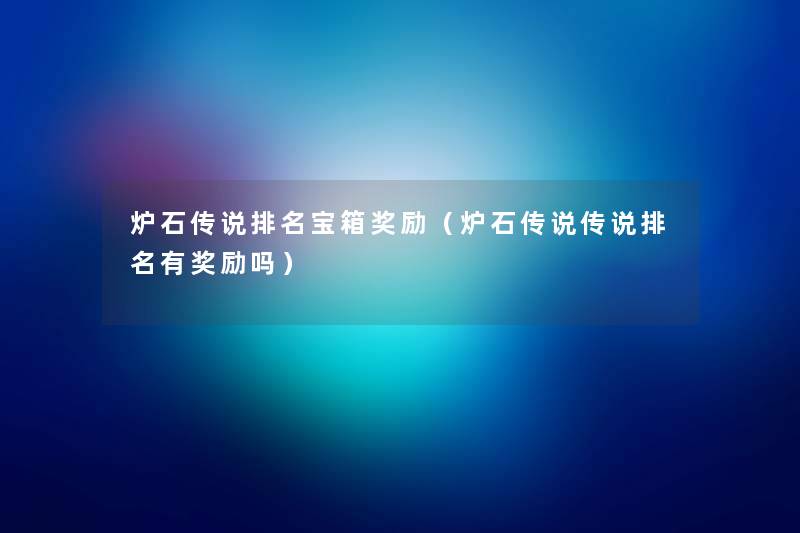 炉石传说推荐宝箱奖励(炉石传说传说推荐有奖励吗) 炉石传说推荐宝箱奖励(炉石传说传说推荐有奖励吗)