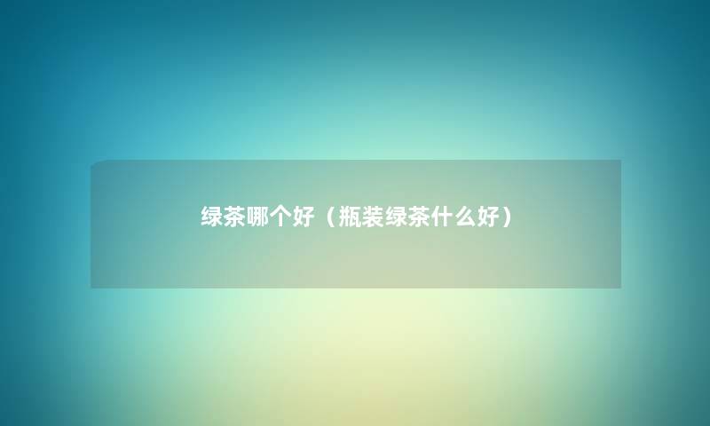 绿茶哪个好（瓶装绿茶什么好）