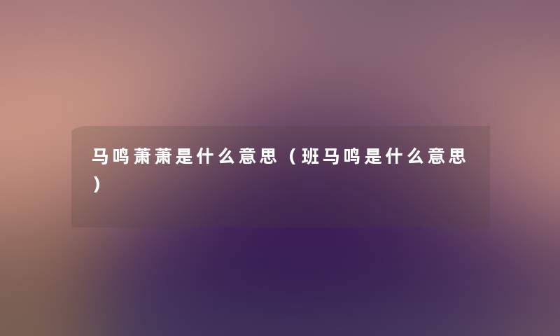 马鸣萧萧是什么意思(班马鸣是什么意思) 马鸣萧萧是什么意思(班马鸣是什么意思)