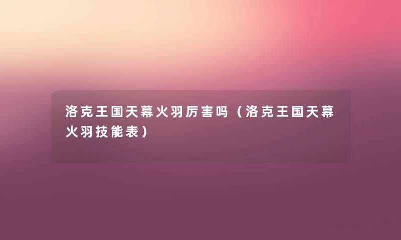 洛克王国天幕火羽厉害吗(洛克王国天幕火羽技能表) 洛克王国天幕火羽厉害吗(洛克王国天幕火羽技能表)