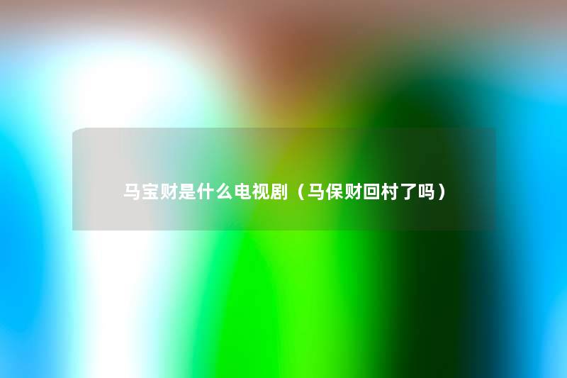 马宝财是什么电视剧(马保财回村了吗) 马宝财是什么电视剧(马保财回村了吗)