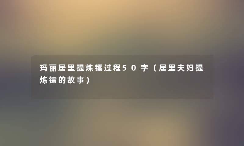 玛丽居里提炼镭过程50字(居里夫妇提炼镭的故事) 玛丽居里提炼镭过程50字(居里夫妇提炼镭的故事)