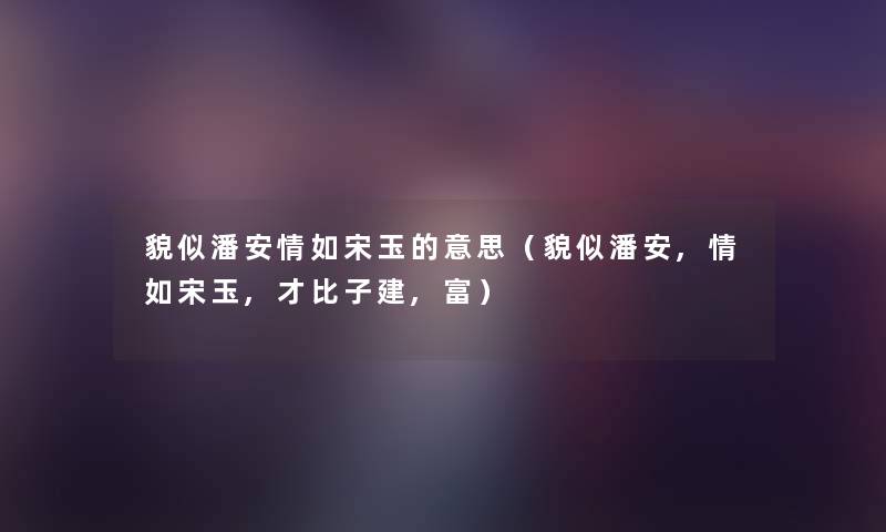 貌似潘安情如宋玉的意思(貌似潘安,情如宋玉,才比子建,富) 貌似潘安情如宋玉的意思(貌似潘安,情如宋玉,才比子建,富)