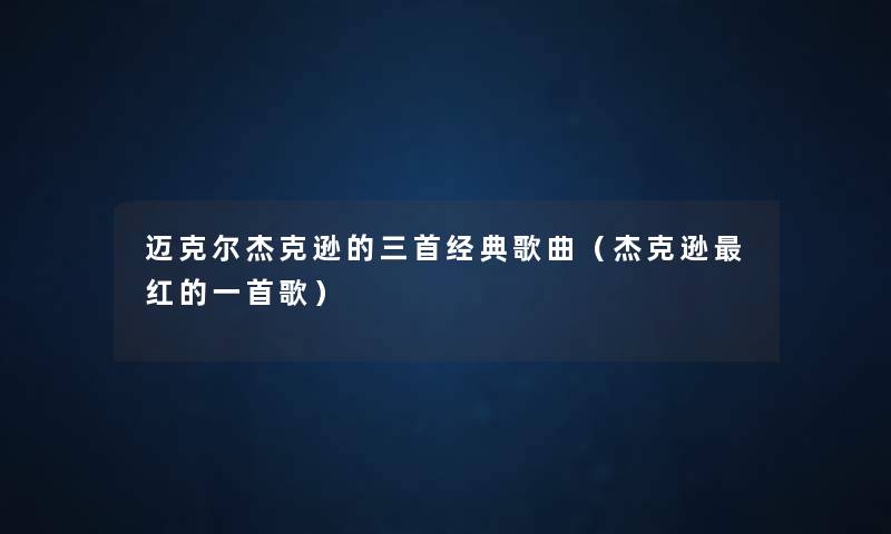迈克尔杰克逊的三首经典歌曲(杰克逊红的一首歌) 迈克尔杰克逊的三首经典歌曲(杰克逊红的一首歌)