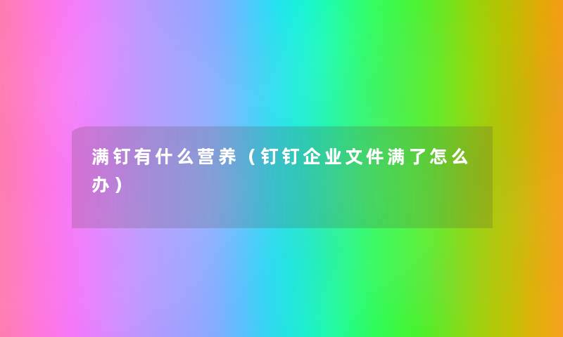 满钉有什么营养(钉钉企业文件满了怎么办) 满钉有什么营养(钉钉企业文件满了怎么办)