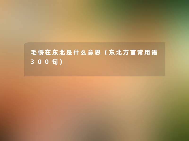 毛愣在东北是什么意思(东北方言常用语几句) 毛愣在东北是什么意思(东北方言常用语几句)