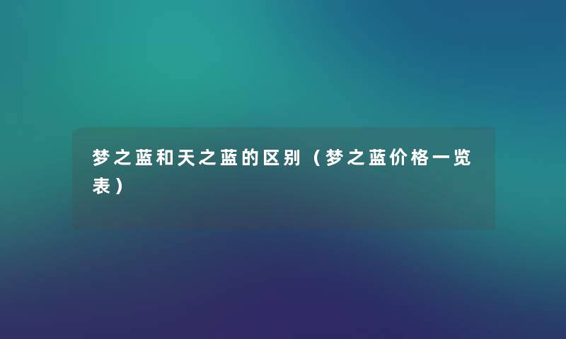 梦之蓝和天之蓝的区别(梦之蓝价格一览表) 梦之蓝和天之蓝的区别(梦之蓝价格一览表)
