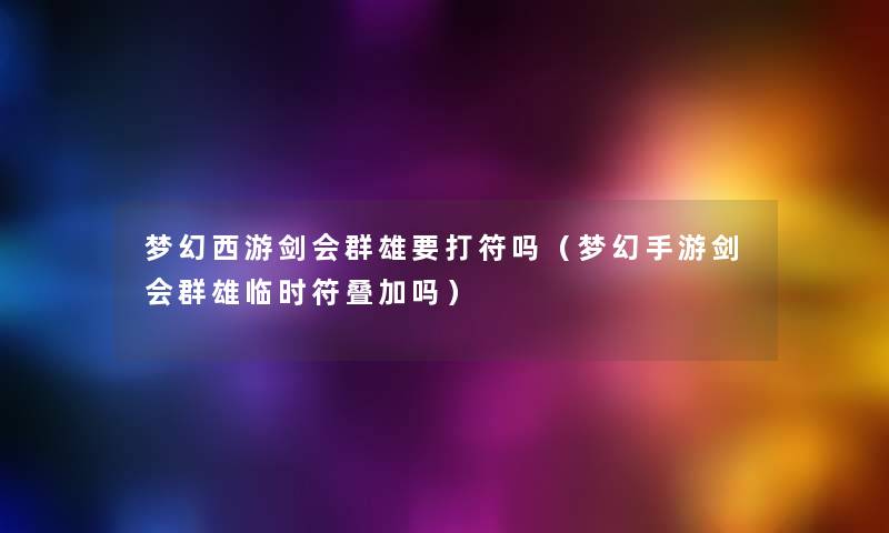 梦幻西游剑会群雄要打符吗(梦幻手游剑会群雄临时符叠加吗) 梦幻西游剑会群雄要打符吗(梦幻手游剑会群雄临时符叠加吗)