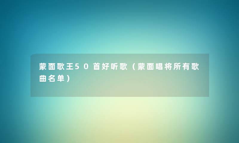 蒙面歌王几首好听歌(蒙面唱将所有歌曲名单) 蒙面歌王几首好听歌(蒙面唱将所有歌曲名单)