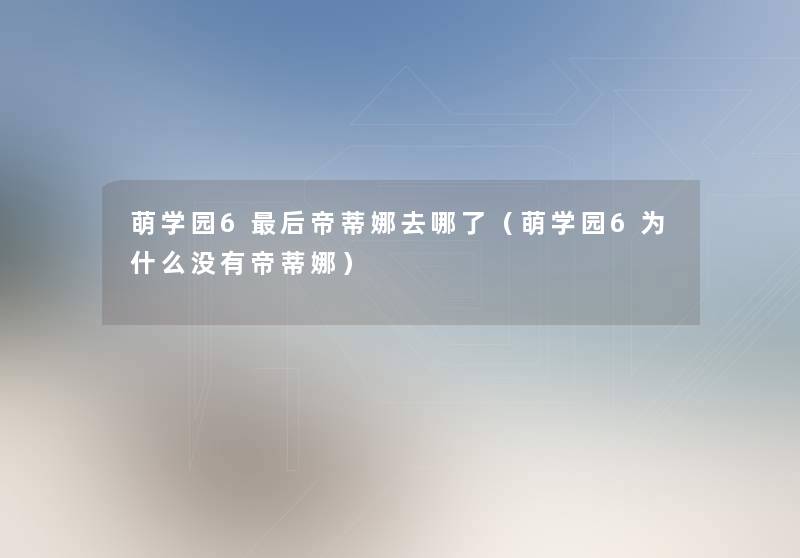 萌学园6这里要说帝蒂娜去哪了(萌学园6为什么没有帝蒂娜) 萌学园6这里要说帝蒂娜去哪了(萌学园6为什么没有帝蒂娜)