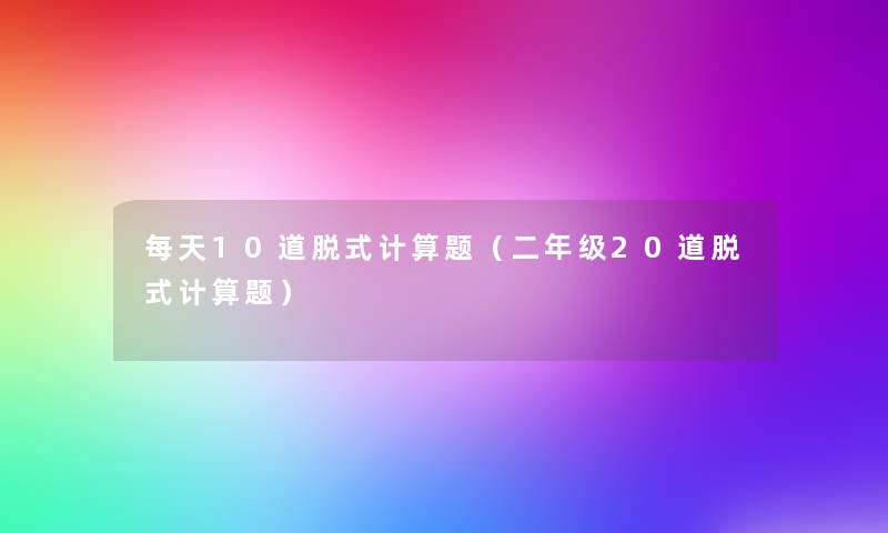 每天10道脱式计算题(二年级20道脱式计算题) 每天10道脱式计算题(二年级20道脱式计算题)