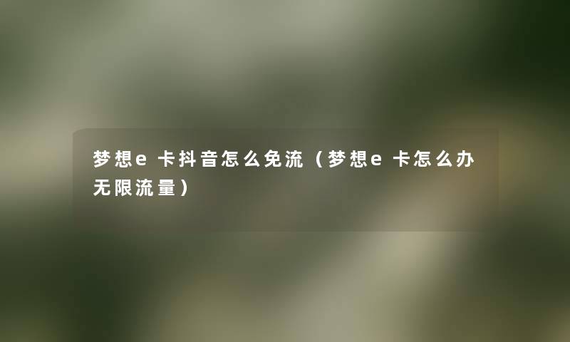 梦想e卡抖音怎么免流(梦想e卡怎么办无限流量) 梦想e卡抖音怎么免流(梦想e卡怎么办无限流量)
