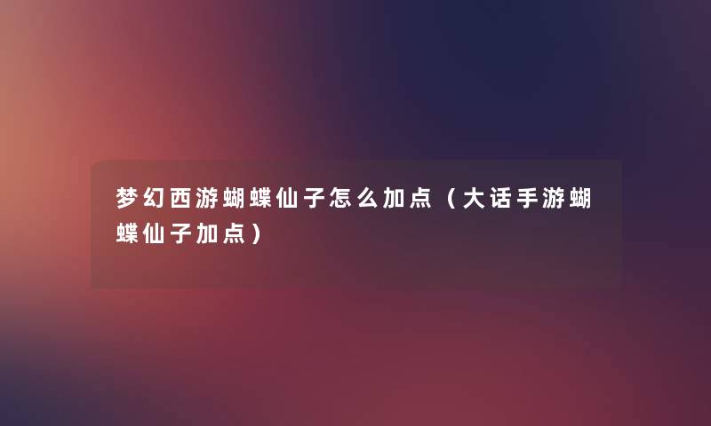 梦幻西游蝴蝶仙子怎么加点(大话手游蝴蝶仙子加点) 梦幻西游蝴蝶仙子怎么加点(大话手游蝴蝶仙子加点)