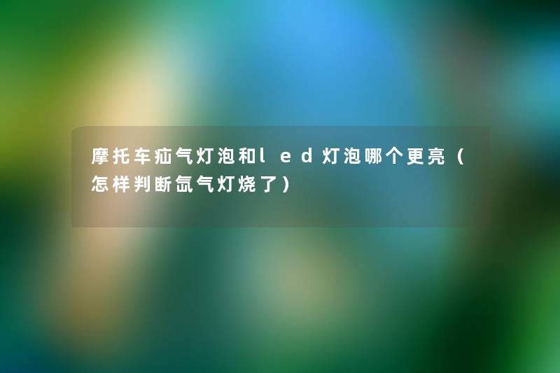 摩托车疝气灯泡和led灯泡哪个更亮(怎样判断氙气灯烧了) 摩托车疝气灯泡和led灯泡哪个更亮(怎样判断氙气灯烧了)