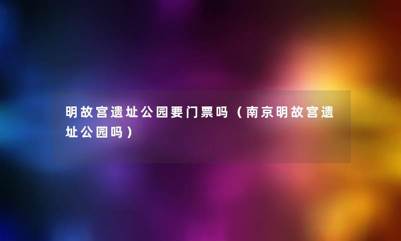 明故宫遗址公园要门票吗(南京明故宫遗址公园吗) 明故宫遗址公园要门票吗(南京明故宫遗址公园吗)