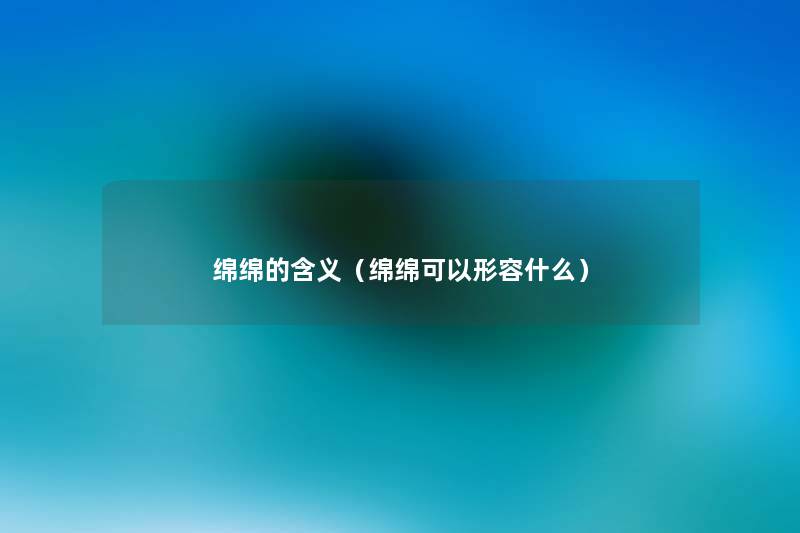 绵绵的含义(绵绵可以形容什么) 绵绵的含义(绵绵可以形容什么)