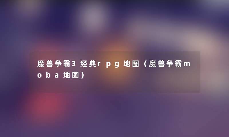 魔兽争霸3经典rpg地图(魔兽争霸moba地图) 魔兽争霸3经典rpg地图(魔兽争霸moba地图)