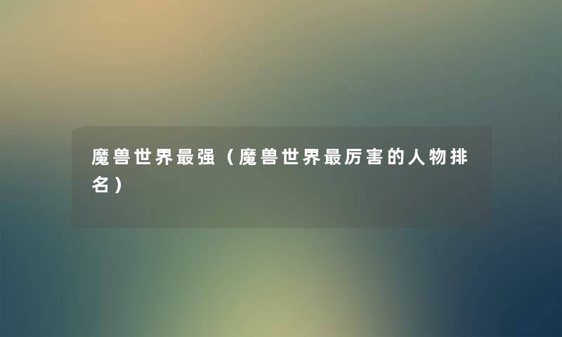 魔兽世界强(魔兽世界厉害的人物推荐) 魔兽世界强(魔兽世界厉害的人物推荐)