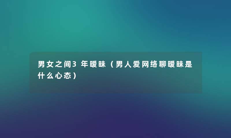 男女之间3年暧昧(男人爱网络聊暧昧是什么心态) 男女之间3年暧昧(男人爱网络聊暧昧是什么心态)