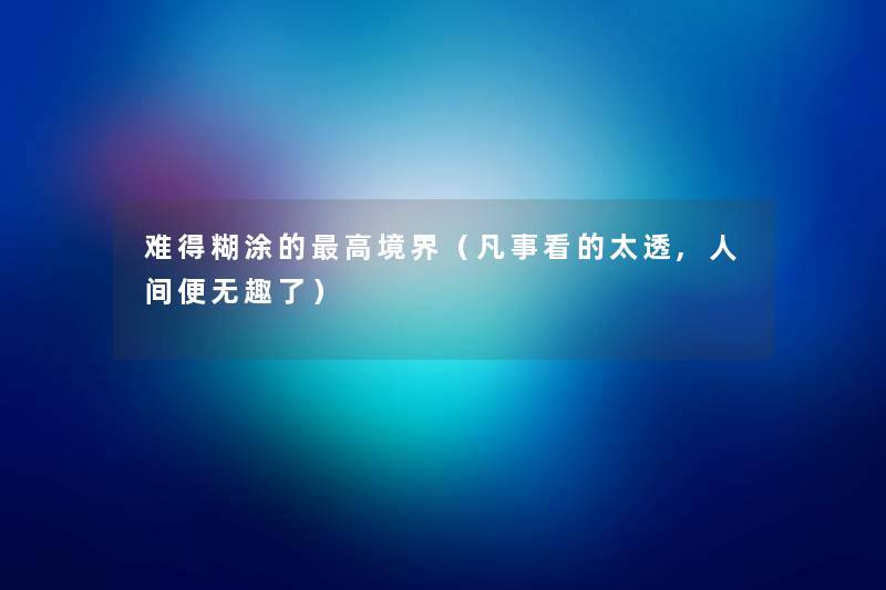 难得糊涂的高境界(凡事看的太透,人间便无趣了) 难得糊涂的高境界(凡事看的太透,人间便无趣了)